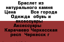 Браслет из натурального камня › Цена ­ 700 - Все города Одежда, обувь и аксессуары » Аксессуары   . Карачаево-Черкесская респ.,Черкесск г.
